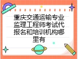 重庆交通运输专业监理工程师考试代报名和培训机构哪里有