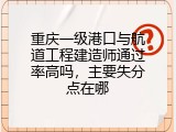 重庆一级港口与航道工程建造师通过率高吗，主要失分点在哪