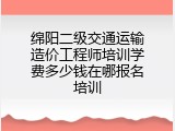 绵阳二级交通运输造价工程师培训学费多少钱在哪报名培训