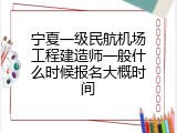 宁夏一级民航机场工程建造师一般什么时候报名大概时间