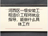 河西区一级安装工程造价工程师就业指导，能做什么具体工作