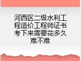 河西区二级水利工程造价工程师证书考下来需要花多久难不难