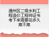 通州区二级水利工程造价工程师证书考下来需要花多久难不难