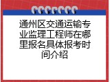 通州区交通运输专业监理工程师在哪里报名具体报考时间介绍