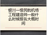 银川一级民航机场工程建造师一般什么时候报名大概时间