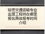 哈密交通运输专业监理工程师在哪里报名具体报考时间介绍