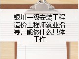 银川一级安装工程造价工程师就业指导，能做什么具体工作