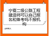 宁夏二级公路工程建造师可以自己报名和备考吗不报机构