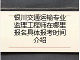银川交通运输专业监理工程师在哪里报名具体报考时间介绍