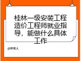 桂林一级安装工程造价工程师就业指导，能做什么具体工作
