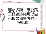 鄂尔多斯二级公路工程建造师可以自己报名和备考吗不报机构