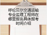 呼伦贝尔交通运输专业监理工程师在哪里报名具体报考时间介绍