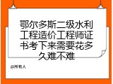 鄂尔多斯二级水利工程造价工程师证书考下来需要花多久难不难