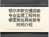 鄂尔多斯交通运输专业监理工程师在哪里报名具体报考时间介绍