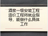 酒泉一级安装工程造价工程师就业指导，能做什么具体工作