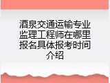 酒泉交通运输专业监理工程师在哪里报名具体报考时间介绍