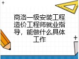 商洛一级安装工程造价工程师就业指导，能做什么具体工作