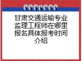 甘肃交通运输专业监理工程师在哪里报名具体报考时间介绍