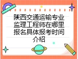 陕西交通运输专业监理工程师在哪里报名具体报考时间介绍