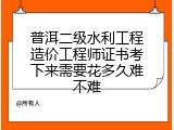 普洱二级水利工程造价工程师证书考下来需要花多久难不难
