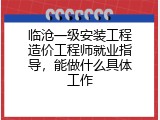临沧一级安装工程造价工程师就业指导，能做什么具体工作