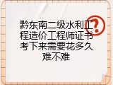 黔东南二级水利工程造价工程师证书考下来需要花多久难不难