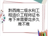 黔西南二级水利工程造价工程师证书考下来需要花多久难不难