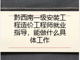 黔西南一级安装工程造价工程师就业指导，能做什么具体工作