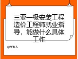 三亚一级安装工程造价工程师就业指导，能做什么具体工作