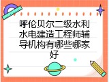 呼伦贝尔二级水利水电建造工程师辅导机构有哪些哪家好