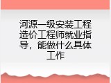 河源一级安装工程造价工程师就业指导，能做什么具体工作