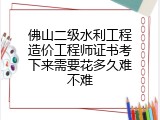 佛山二级水利工程造价工程师证书考下来需要花多久难不难