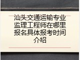 汕头交通运输专业监理工程师在哪里报名具体报考时间介绍