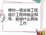郴州一级安装工程造价工程师就业指导，能做什么具体工作