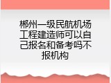 郴州一级民航机场工程建造师可以自己报名和备考吗不报机构