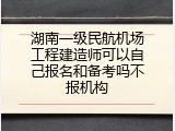 湖南一级民航机场工程建造师可以自己报名和备考吗不报机构