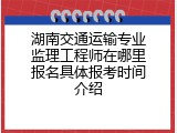 湖南交通运输专业监理工程师在哪里报名具体报考时间介绍