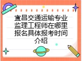 宜昌交通运输专业监理工程师在哪里报名具体报考时间介绍