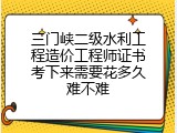 三门峡二级水利工程造价工程师证书考下来需要花多久难不难