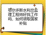 鄂尔多斯水利总监理工程师好找工作吗，如何领取国家补贴