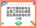 济宁交通运输专业监理工程师在哪里报名具体报考时间介绍