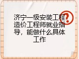 济宁一级安装工程造价工程师就业指导，能做什么具体工作