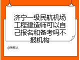济宁一级民航机场工程建造师可以自己报名和备考吗不报机构