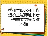 抚州二级水利工程造价工程师证书考下来需要花多久难不难
