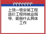 上饶一级安装工程造价工程师就业指导，能做什么具体工作