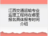 江西交通运输专业监理工程师在哪里报名具体报考时间介绍