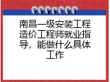 南昌一级安装工程造价工程师就业指导，能做什么具体工作