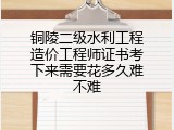 铜陵二级水利工程造价工程师证书考下来需要花多久难不难