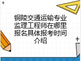 铜陵交通运输专业监理工程师在哪里报名具体报考时间介绍
