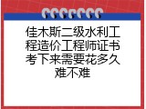 佳木斯二级水利工程造价工程师证书考下来需要花多久难不难